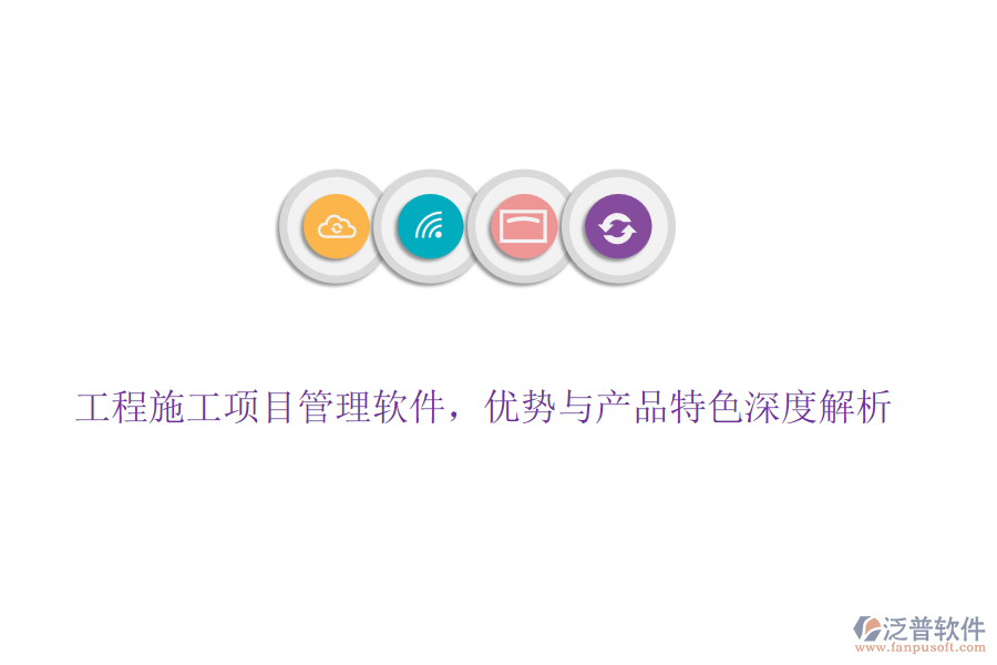 工程施工項目管理軟件，優(yōu)勢與產(chǎn)品特色深度解析