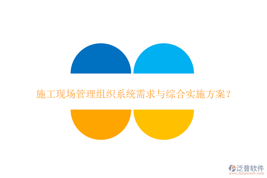 施工現(xiàn)場管理組織系統(tǒng)需求與綜合實施方案？
