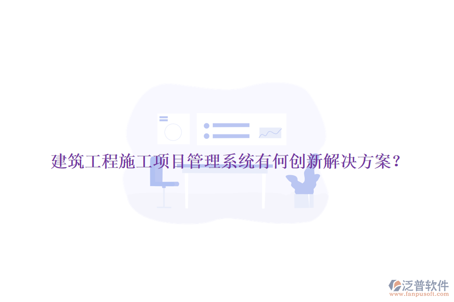 建筑工程施工項目管理系統(tǒng)有何創(chuàng)新解決方案？