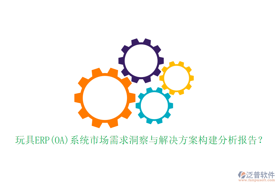 玩具ERP(OA)系統(tǒng)市場(chǎng)需求洞察與解決方案構(gòu)建分析報(bào)告？