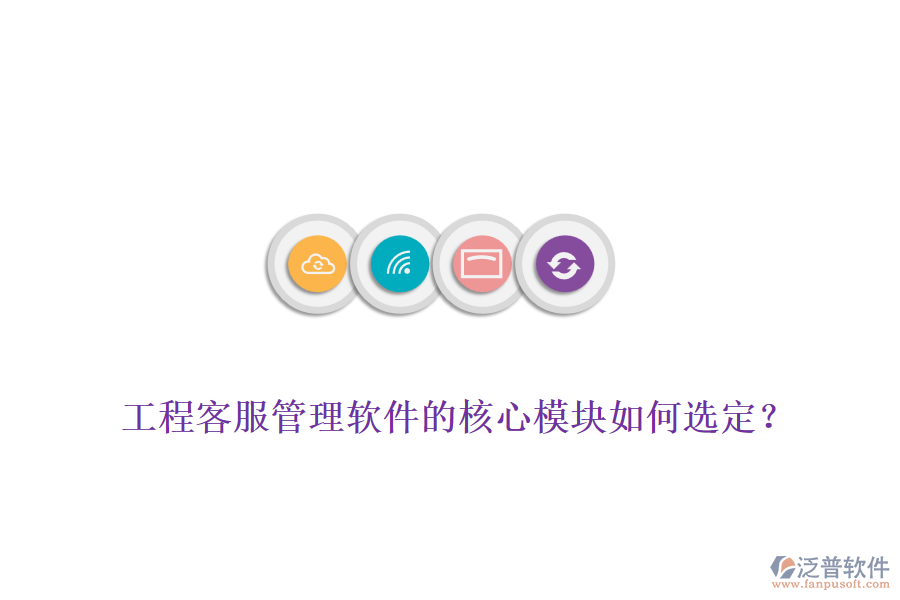 工程客服管理軟件的核心模塊如何選定？