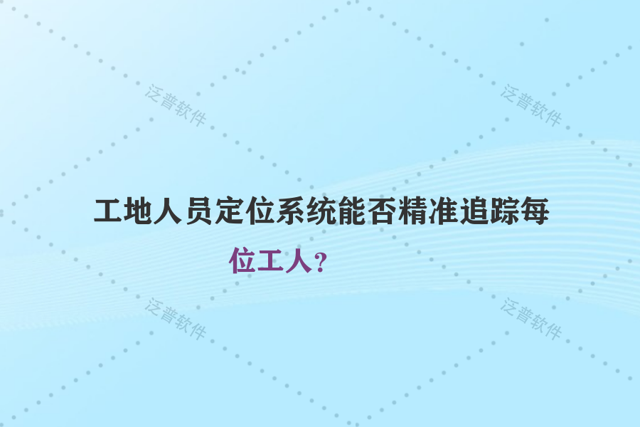 工地人員定位系統(tǒng)能否精準(zhǔn)追蹤每位工人？