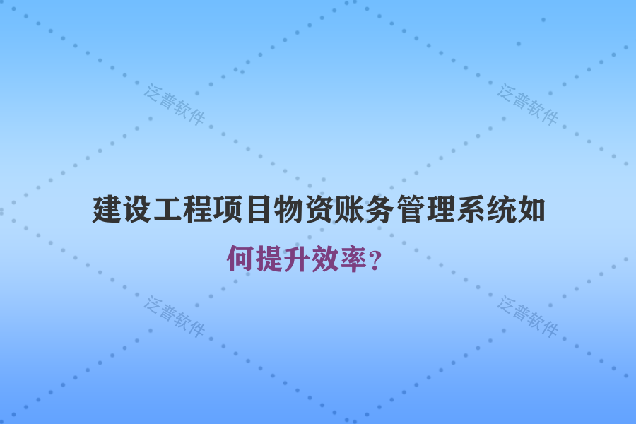 建設(shè)工程項(xiàng)目物資賬務(wù)管理系統(tǒng)如何提升效率？