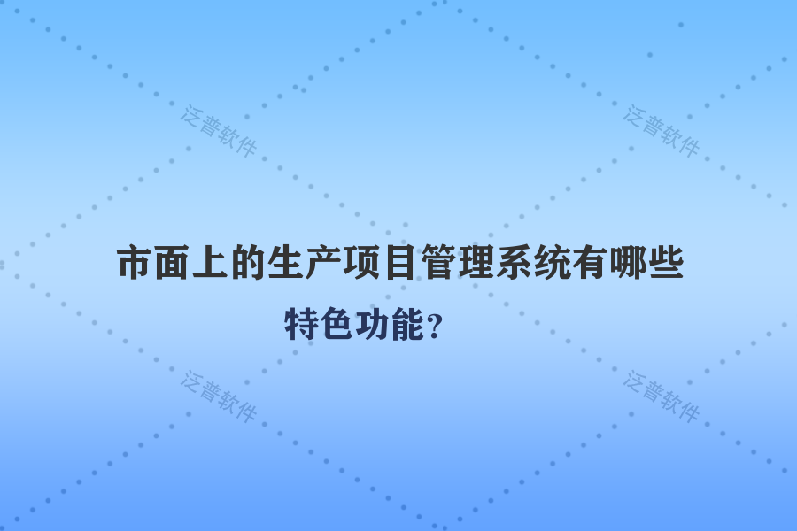 市面上的生產(chǎn)項目管理系統(tǒng)有哪些特色功能？