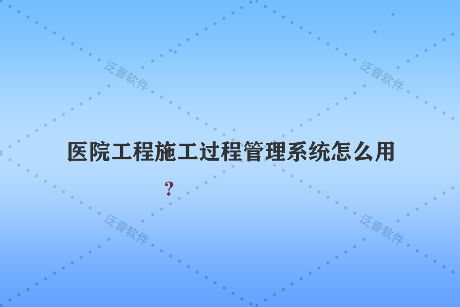 醫(yī)院工程施工過程管理系統(tǒng)怎么用？