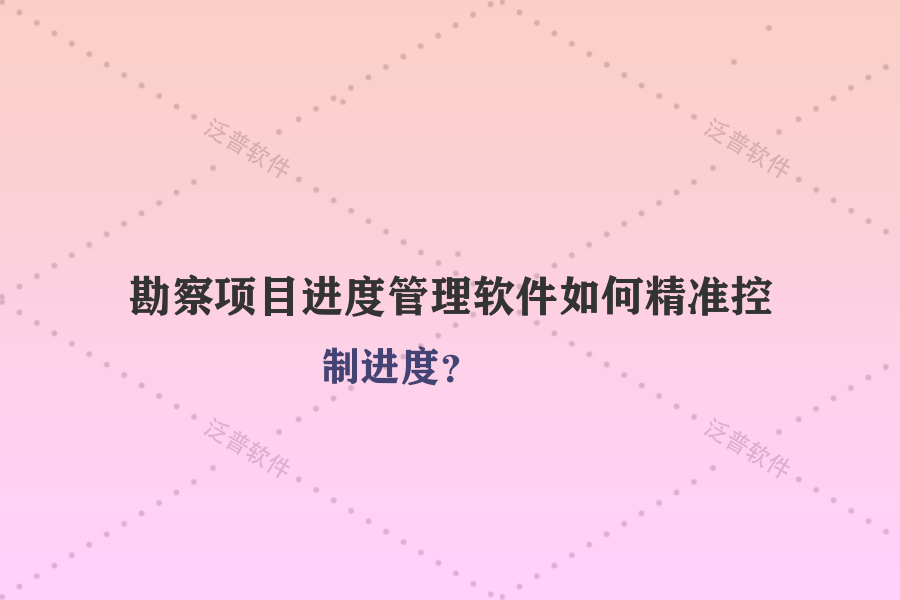 勘察項(xiàng)目進(jìn)度管理軟件如何精準(zhǔn)控制進(jìn)度？