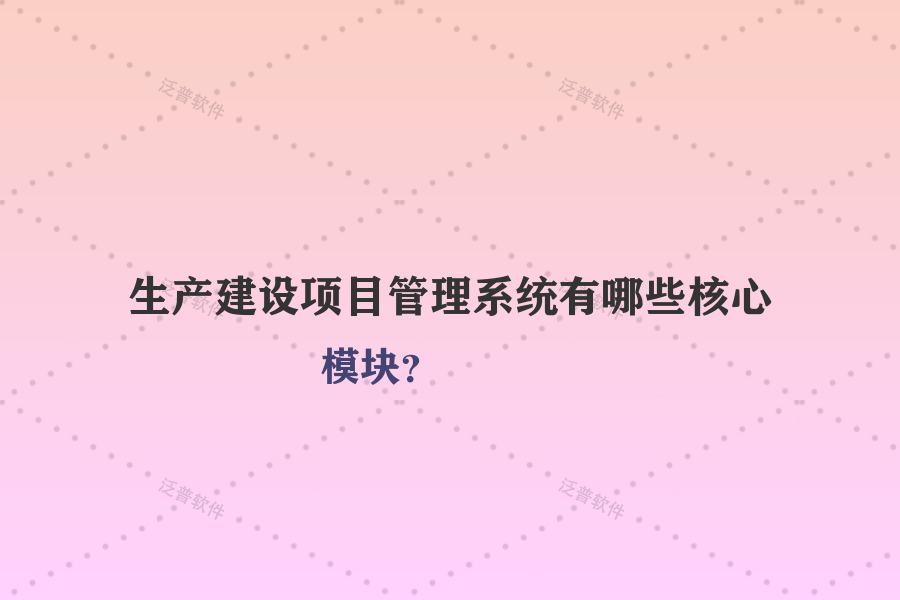 生產(chǎn)建設(shè)項目管理系統(tǒng)有哪些核心模塊？