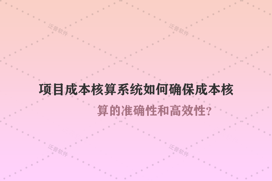 項目成本核算系統(tǒng)如何確保成本核算的準(zhǔn)確性和高效性？