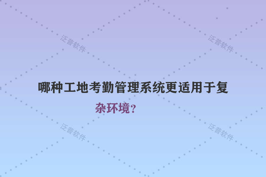 哪種工地考勤管理系統(tǒng)更適用于復雜環(huán)境？