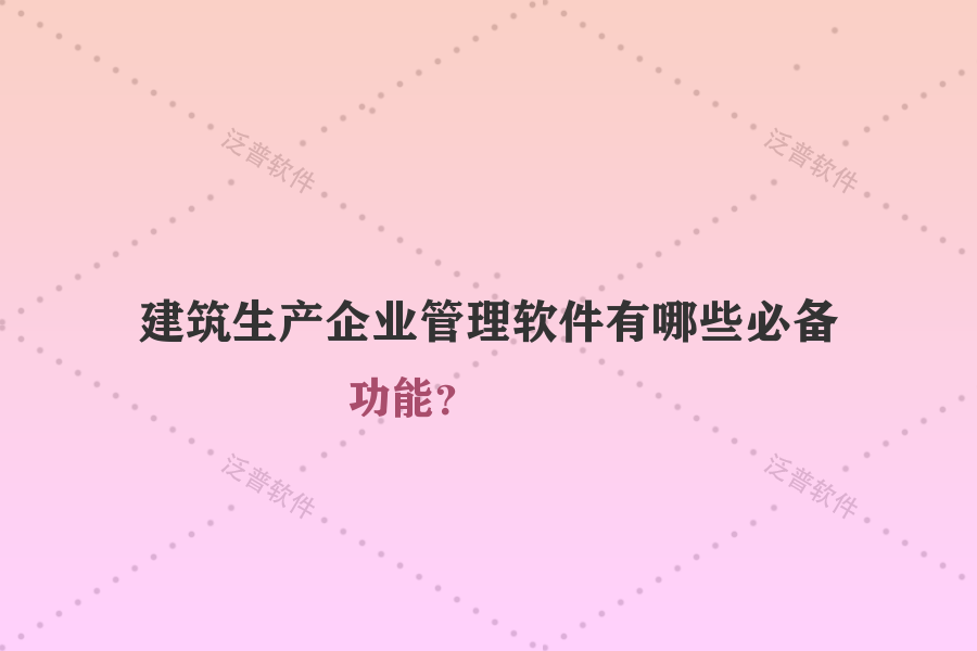 建筑生產(chǎn)企業(yè)管理軟件有哪些必備功能？