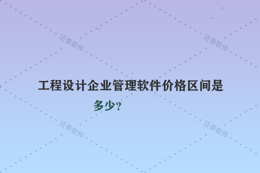 工程設計企業(yè)管理軟件價格區(qū)間是多少？