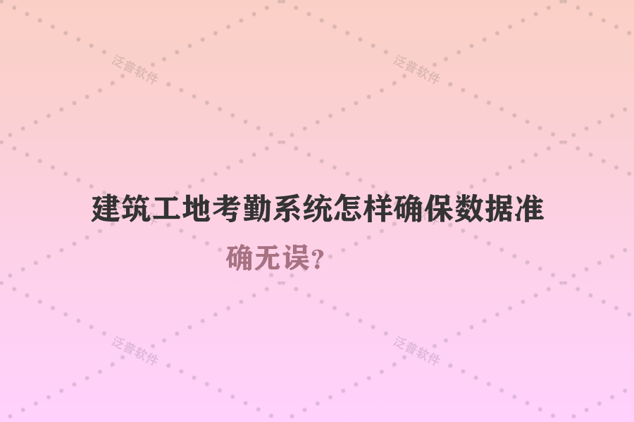 建筑工地考勤系統(tǒng)怎樣確保數(shù)據(jù)準確無誤？