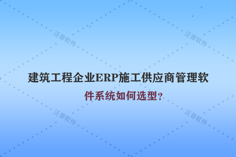 建筑工程企業(yè)ERP施工供應商管理軟件系統(tǒng)如何選型？