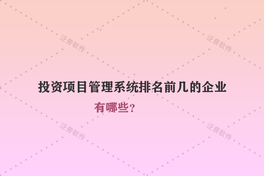 投資項(xiàng)目管理系統(tǒng)排名前幾的企業(yè)有哪些？