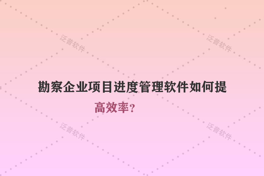 勘察企業(yè)項(xiàng)目進(jìn)度管理軟件如何提高效率？