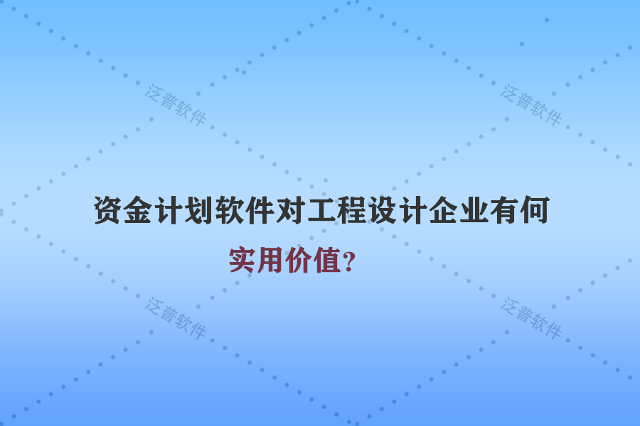 資金計劃軟件對工程設(shè)計企業(yè)有何實用價值？