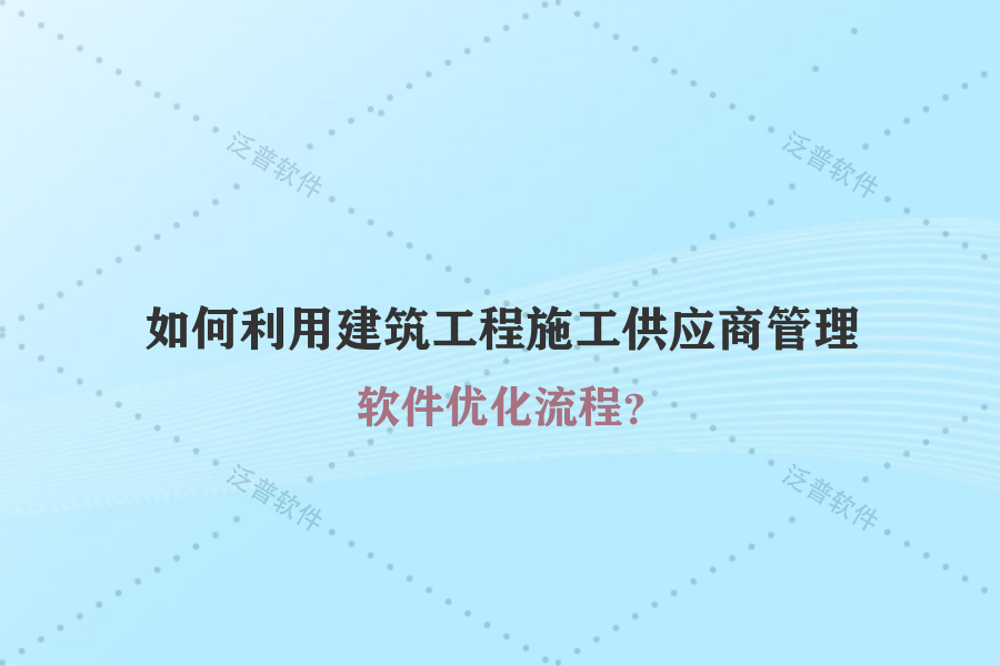如何利用建筑工程施工供應商管理軟件優(yōu)化流程？