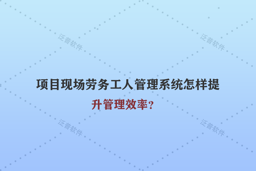 項目現(xiàn)場勞務(wù)工人管理系統(tǒng)怎樣提升管理效率？