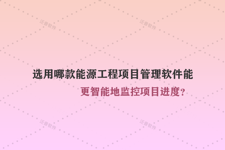 選用哪款能源工程項(xiàng)目管理軟件能更智能地監(jiān)控項(xiàng)目進(jìn)度？