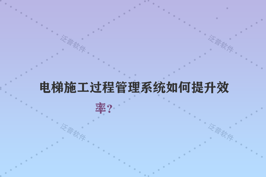 電梯施工過程管理系統(tǒng)如何提升效率？