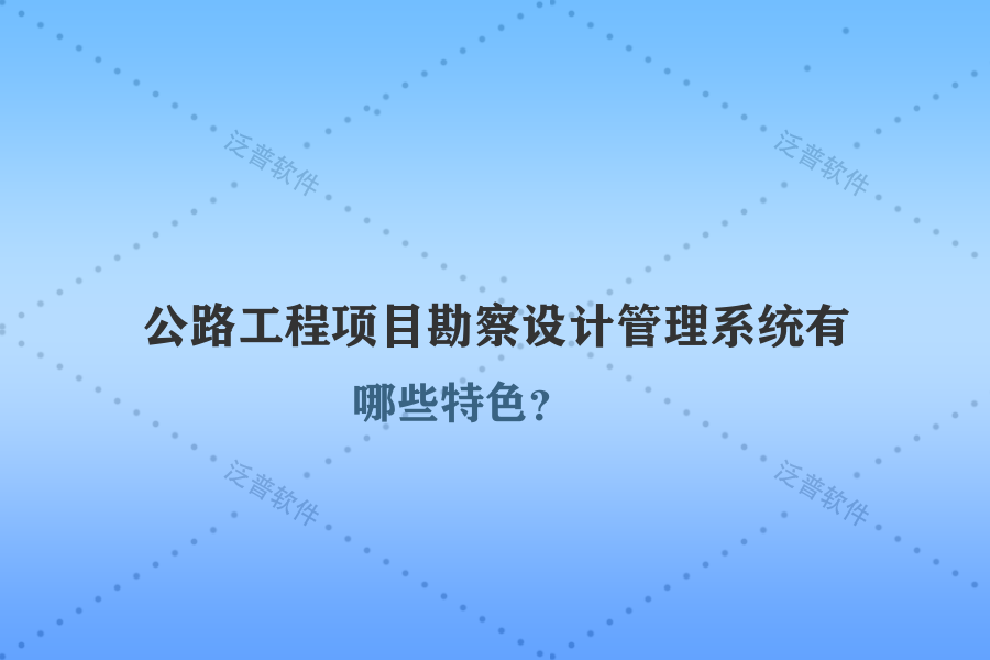 公路工程項(xiàng)目勘察設(shè)計(jì)管理系統(tǒng)有哪些特色？