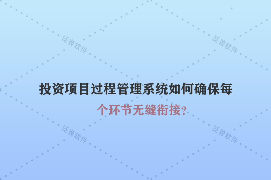 投資項目過程管理系統(tǒng)如何確保每個環(huán)節(jié)無縫銜接？
