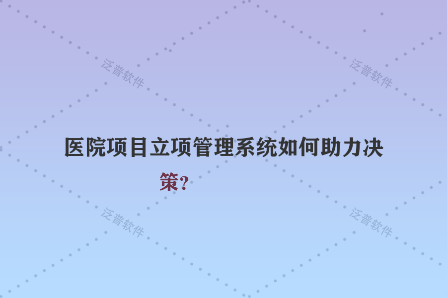 醫(yī)院項目立項管理系統(tǒng)如何助力決策？