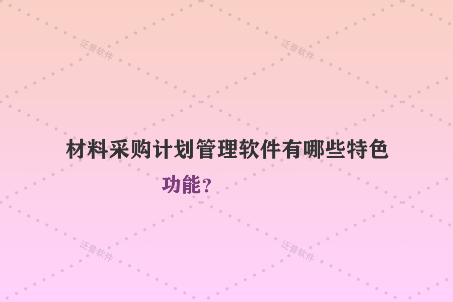 材料采購(gòu)計(jì)劃管理軟件有哪些特色功能？