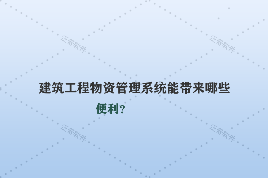 建筑工程物資管理系統(tǒng)能帶來哪些便利？