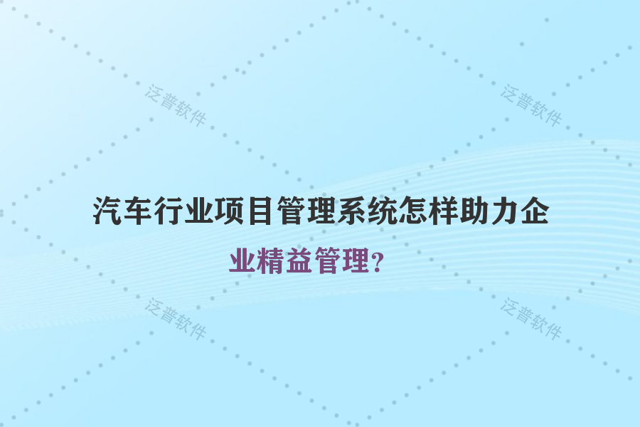 汽車行業(yè)項目管理系統(tǒng)怎樣助力企業(yè)精益管理？
