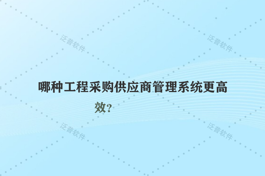 哪種工程采購供應商管理系統(tǒng)更高效？