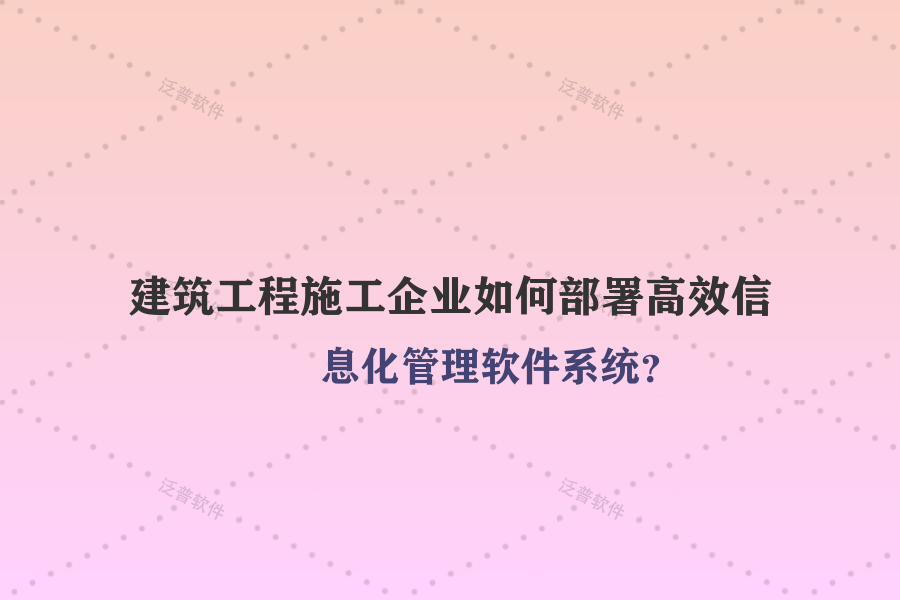 建筑工程施工企業(yè)如何部署高效信息化管理軟件系統(tǒng)？