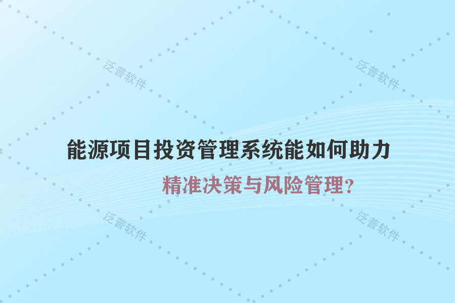能源項(xiàng)目投資管理系統(tǒng)能如何助力精準(zhǔn)決策與風(fēng)險(xiǎn)管理？