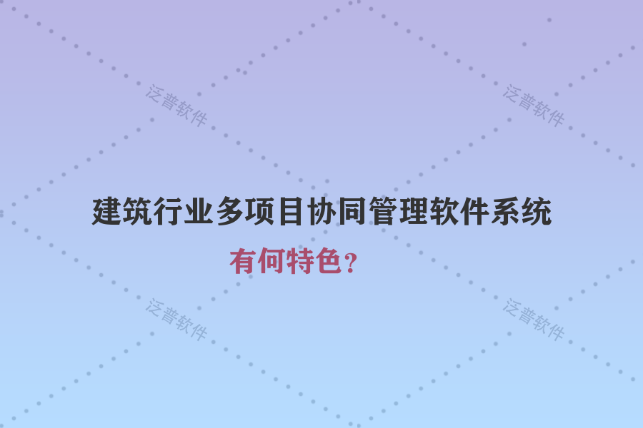 建筑行業(yè)多項目協(xié)同管理軟件系統(tǒng)有何特色？