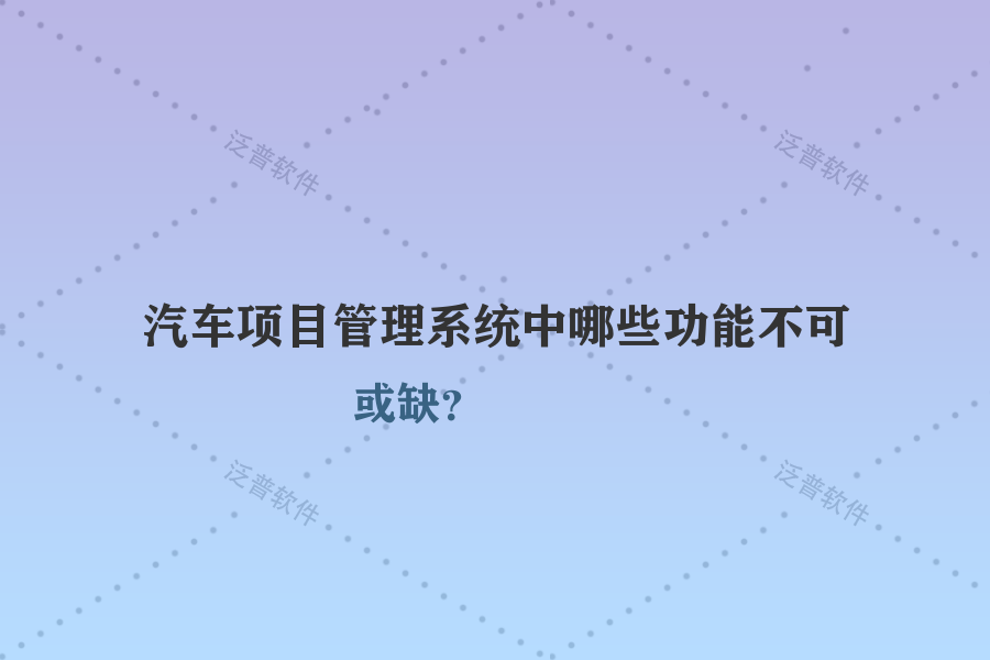 汽車項目管理系統(tǒng)中哪些功能不可或缺？