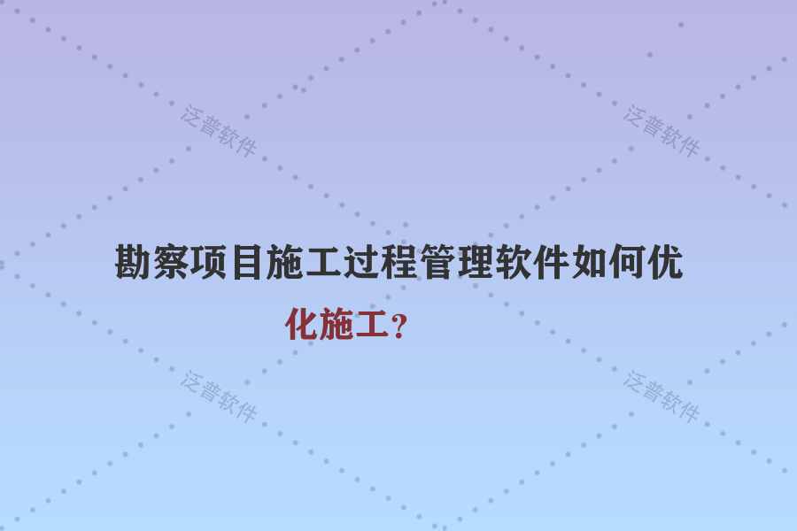 勘察項(xiàng)目施工過程管理軟件如何優(yōu)化施工？