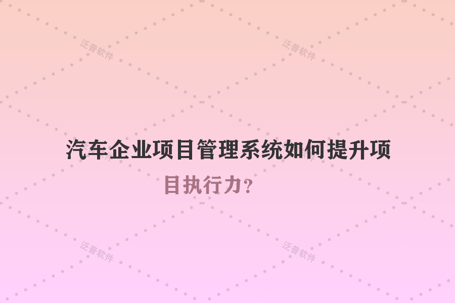 汽車企業(yè)項目管理系統(tǒng)如何提升項目執(zhí)行力？