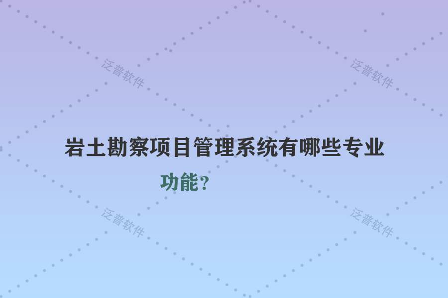 巖土勘察項(xiàng)目管理系統(tǒng)有哪些專業(yè)功能？