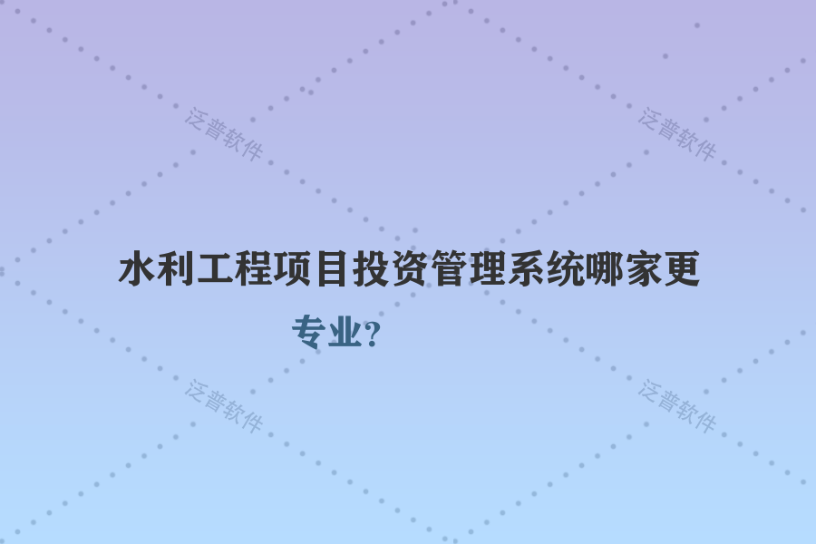 水利工程項(xiàng)目投資管理系統(tǒng)哪家更專業(yè)？