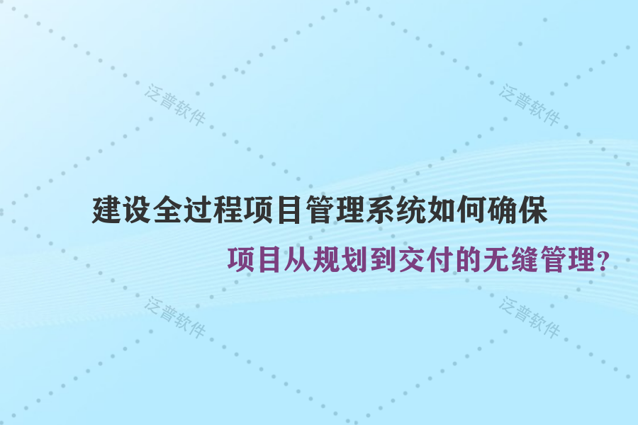 建設(shè)全過程項(xiàng)目管理系統(tǒng)如何確保項(xiàng)目從規(guī)劃到交付的無縫管理？