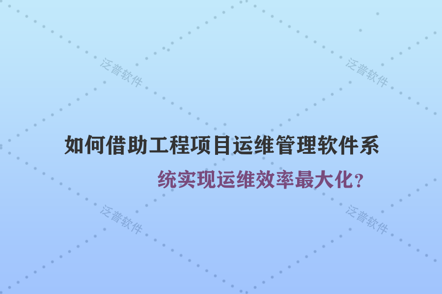 如何借助工程項目運維管理軟件系統(tǒng)實現(xiàn)運維效率最大化？