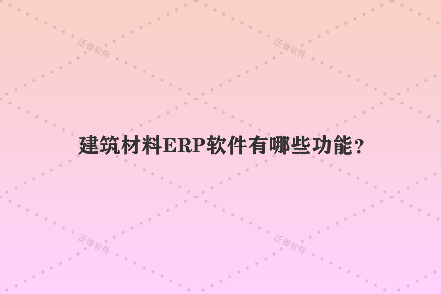 建筑材料ERP軟件有哪些功能？